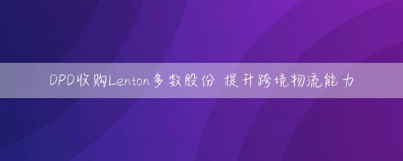 DPD收购Lenton多数股份 提升跨境物流能力